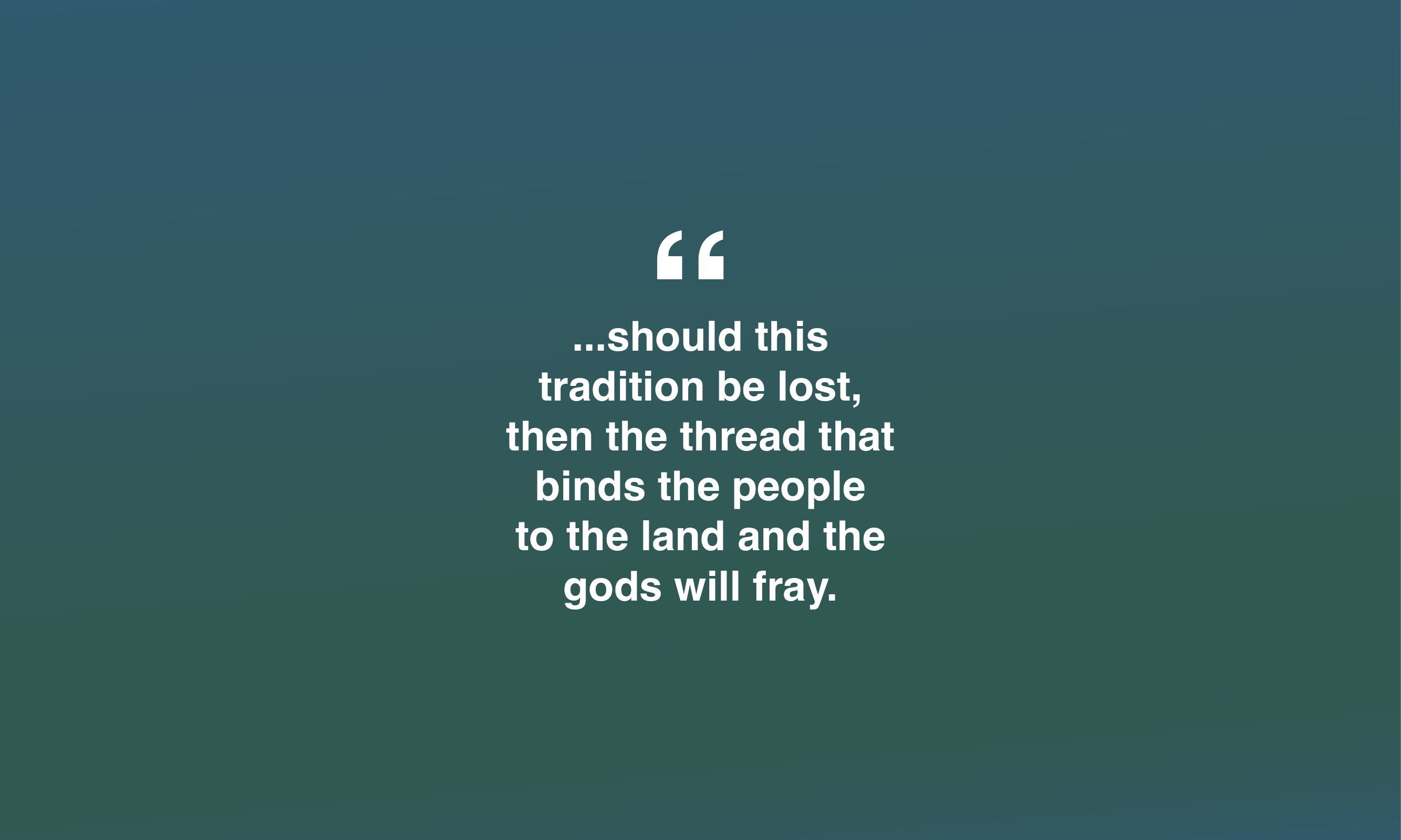 should this tradition be lost, then the thread that binds the people to the land and gods will fray