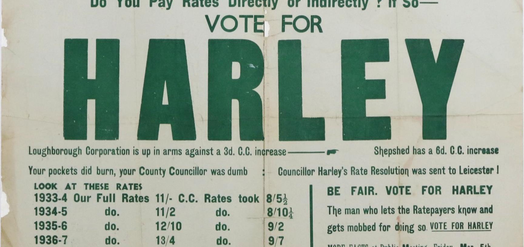 Campaign poster for the Leicestershire County Council election held on 6 March 1937: ‘VOTE FOR HARLEY The man who lets Ratepayers know and gets mobbed for doing so’. 